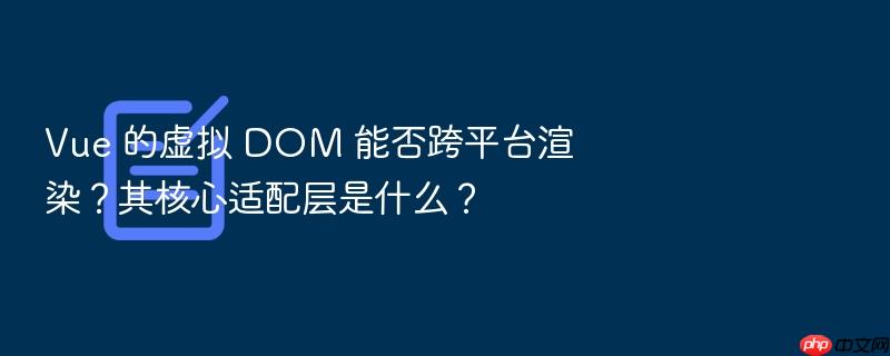 vue 的虚拟 dom 能否跨平台渲染？其核心适配层是什么？