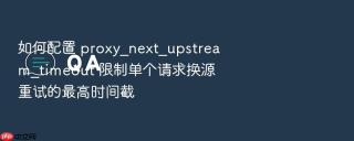 如何配置 proxy_next_upstream_timeout 限制单个请求换源重试的最高时间截