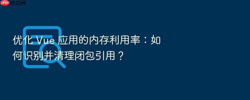 优化 vue 应用的内存利用率：如何识别并清理闭包引用？