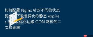 如何配置 nginx 针对不同的状态码分别下发差异化的静态 expires 头部以优化边缘 cdn 路径的二次检索率