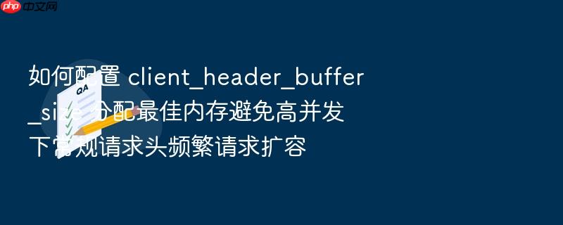 如何配置 client_header_buffer_size 分配最佳内存避免高并发下常规请求头频繁请求扩容
