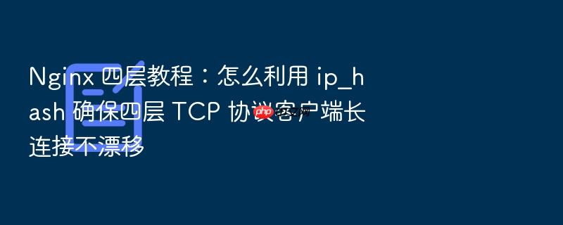 nginx 四层教程:怎么利用 ip_hash 确保四层 tcp 协议客户端长连接不漂移