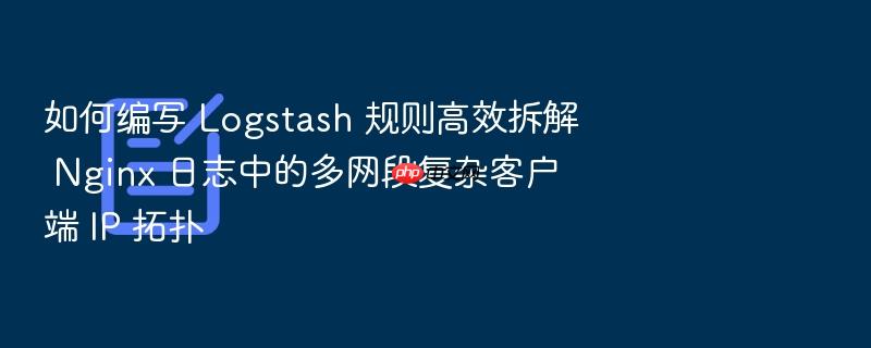 如何编写 logstash 规则高效拆解 nginx 日志中的多网段复杂客户端 ip 拓扑