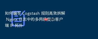 如何编写 logstash 规则高效拆解 nginx 日志中的多网段复杂客户端 ip 拓扑