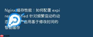 nginx 缓存性能:如何配置 expires modified 针对频繁变动的动态静态资产启用基于修改时间的智能缓存