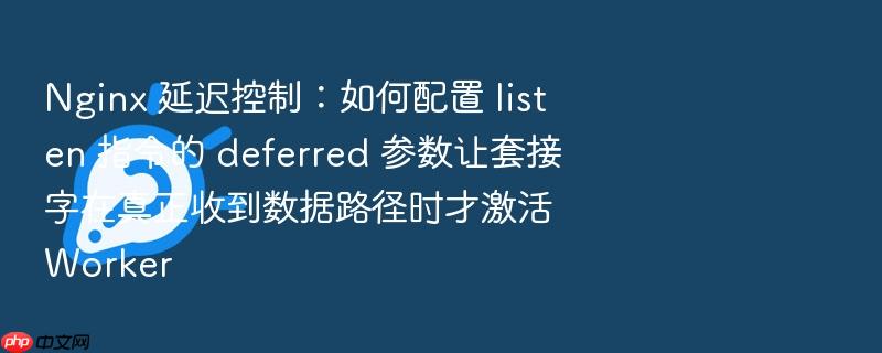 nginx 延迟控制：如何配置 listen 指令的 deferred 参数让套接字在真正收到数据路径时才激活 worker