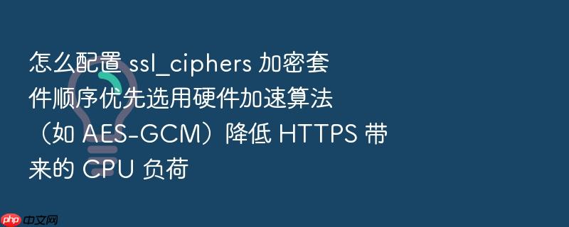 怎么配置 ssl_ciphers 加密套件顺序优先选用硬件加速算法(如 aes-gcm)降低 https 带来的 cpu 负荷
