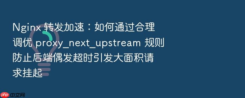 nginx 转发加速:如何通过合理调优 proxy_next_upstream 规则防止后端偶发超时引发大面积请求挂起