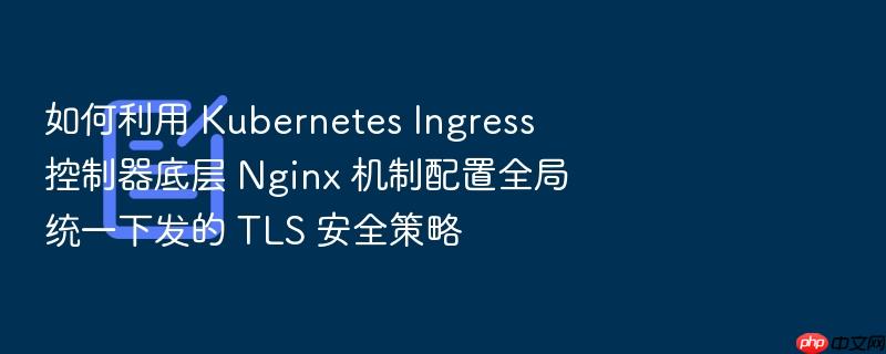 如何利用 kubernetes ingress 控制器底层 nginx 机制配置全局统一下发的 tls 安全策略