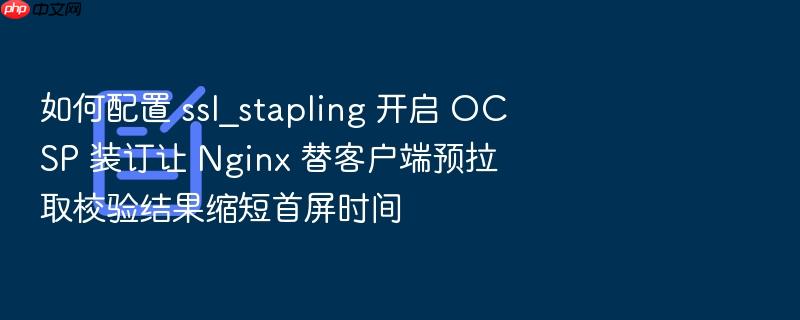 如何配置 ssl_stapling 开启 ocsp 装订让 nginx 替客户端预拉取校验结果缩短首屏时间