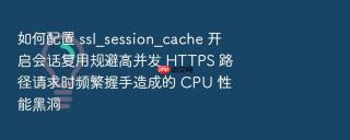 如何配置 ssl_session_cache 开启会话复用规避高并发 https 路径请求时频繁握手造成的 cpu 性能黑洞