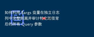 如何利用 $args 变量在独立日志列中完整剥离并审计特定路径背后的所有 query 参数