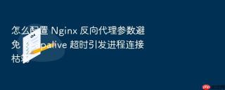 怎么配置 Nginx 反向代理参数避免 Keepalive 超时引发进程连接枯竭
