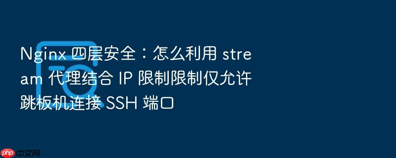 nginx 四层安全：怎么利用 stream 代理结合 ip 限制限制仅允许跳板机连接 ssh 端口