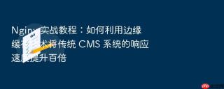 Nginx 实战教程：如何利用边缘缓存技术将传统 CMS 系统的响应速度提升百倍