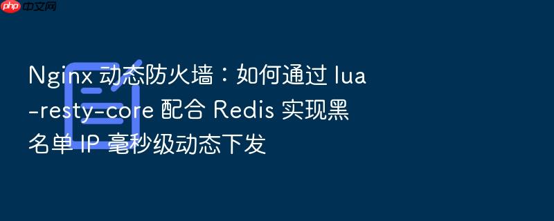 nginx 动态防火墙:如何通过 lua-resty-core 配合 redis 实现黑名单 ip 毫秒级动态下发