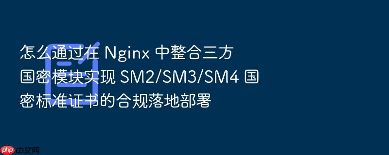 怎么通过在 nginx 中整合三方国密模块实现 sm2/sm3/sm4 国密标准证书的合规落地部署
