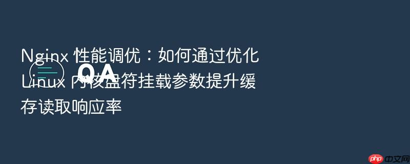 nginx 性能调优:如何通过优化 linux 内核盘符挂载参数提升缓存读取响应率