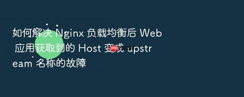 如何解决 nginx 负载均衡后 web 应用获取到的 host 变成 upstream 名称的故障