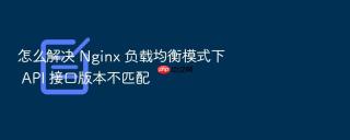怎么解决 Nginx 负载均衡模式下 API 接口版本不匹配