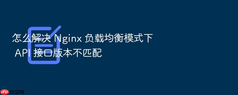 怎么解决 nginx 负载均衡模式下 api 接口版本不匹配