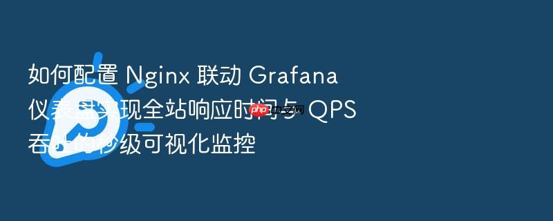 如何配置 nginx 联动 grafana 仪表盘实现全站响应时间与 qps 吞吐的秒级可视化监控