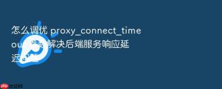 怎么调优 proxy_connect_timeout 参数解决后端服务响应延迟问题
