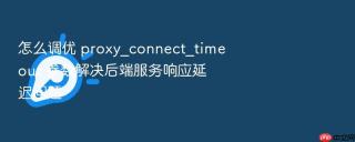 怎么调优 proxy_connect_timeout 参数解决后端服务响应延迟问题