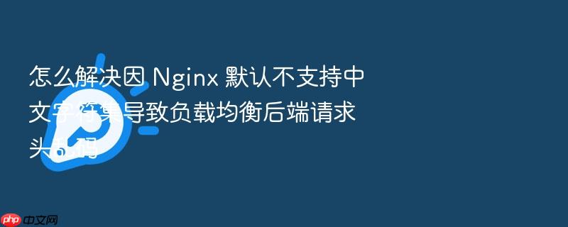 怎么解决因 nginx 默认不支持中文字符集导致负载均衡后端请求头乱码