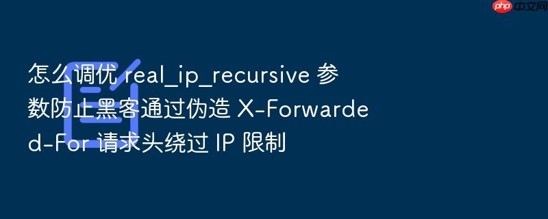 怎么调优 real_ip_recursive 参数防止黑客通过伪造 x-forwarded-for 请求头绕过 ip 限制