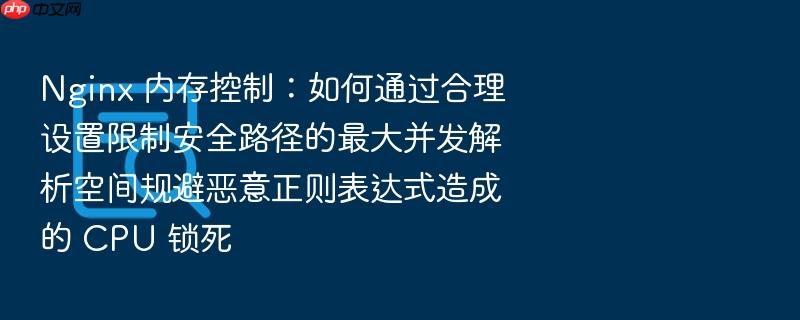 nginx 内存控制:如何通过合理设置限制安全路径的最大并发解析空间规避恶意正则表达式造成的 cpu 锁死