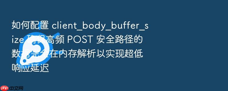 如何配置 client_body_buffer_size 确保高频 post 安全路径的数据完全在内存解析以实现超低响应延迟