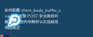 如何配置 client_body_buffer_size 确保高频 post 安全路径的数据完全在内存解析以实现超低响应延迟