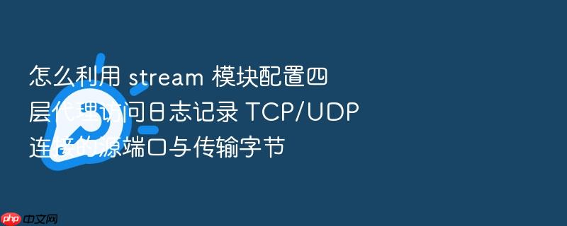 怎么利用 stream 模块配置四层代理访问日志记录 tcp/udp 连接的源端口与传输字节