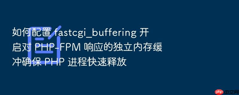 如何配置 fastcgi_buffering 开启对 php-fpm 响应的独立内存缓冲确保 php 进程快速释放