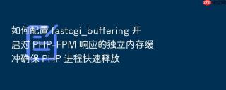 如何配置 fastcgi_buffering 开启对 PHP-FPM 响应的独立内存缓冲确保 PHP 进程快速释放