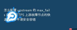 怎么配置 upstream 的 max_fails 实现 HTTPS 上游故障节点的快速摘除与平滑安全容错