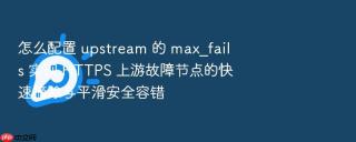 怎么配置 upstream 的 max_fails 实现 https 上游故障节点的快速摘除与平滑安全容错
