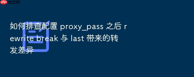 如何排查配置 proxy_pass 之后 rewrite break 与 last 带来的转发差异