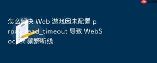 怎么解决 Web 游戏因未配置 proxy_read_timeout 导致 WebSocket 频繁断线
