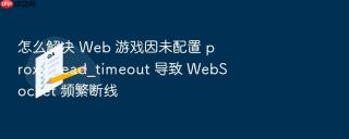 怎么解决 web 游戏因未配置 proxy_read_timeout 导致 websocket 频繁断线