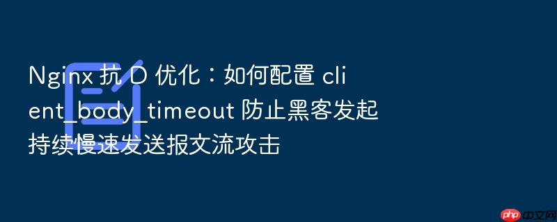 nginx 抗 d 优化:如何配置 client_body_timeout 防止黑客发起持续慢速发送报文流攻击