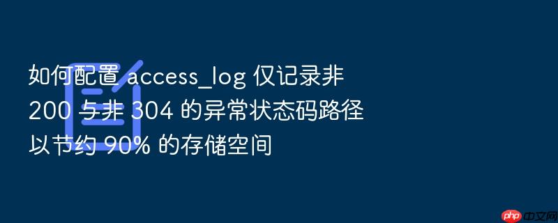 如何配置 access_log 仅记录非 200 与非 304 的异常状态码路径以节约 90% 的存储空间
