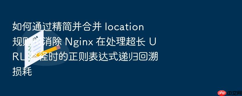 如何通过精简并合并 location 规则树消除 nginx 在处理超长 url 路径时的正则表达式递归回溯损耗