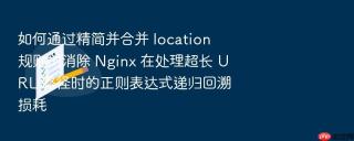 如何通过精简并合并 location 规则树消除 nginx 在处理超长 url 路径时的正则表达式递归回溯损耗