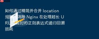如何通过精简并合并 location 规则树消除 Nginx 在处理超长 URL 路径时的正则表达式递归回溯损耗