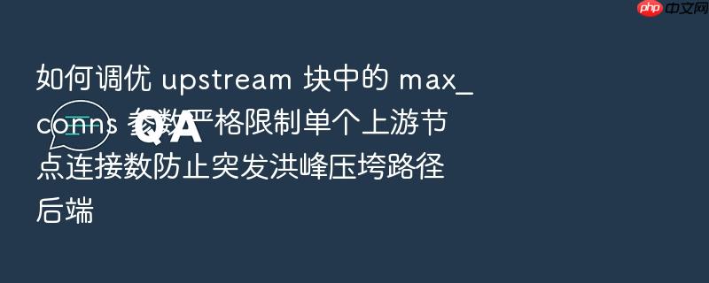 如何调优 upstream 块中的 max_conns 参数严格限制单个上游节点连接数防止突发洪峰压垮路径后端