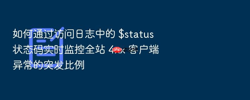 如何通过访问日志中的 $status 状态码实时监控全站 4xx 客户端异常的突发比例