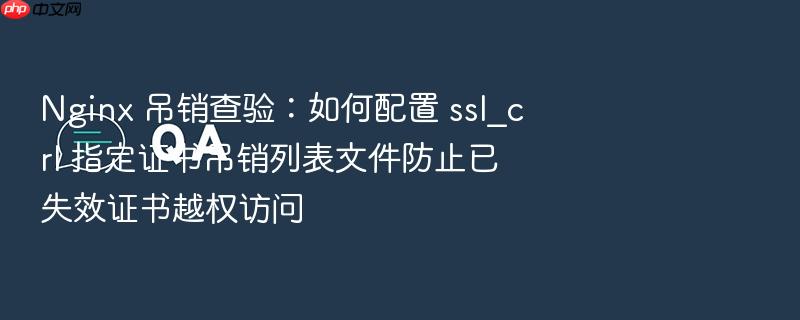 nginx 吊销查验:如何配置 ssl_crl 指定证书吊销列表文件防止已失效证书越权访问