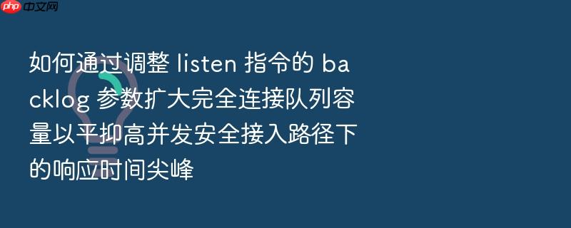 如何通过调整 listen 指令的 backlog 参数扩大完全连接队列容量以平抑高并发安全接入路径下的响应时间尖峰